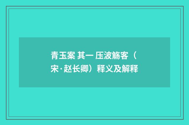 青玉案 其一 压波觞客（宋·赵长卿）释义及解释
