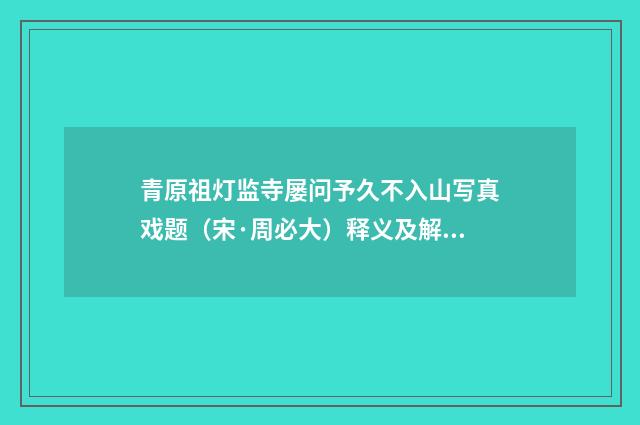 青原祖灯监寺屡问予久不入山写真戏题（宋·周必大）释义及解释