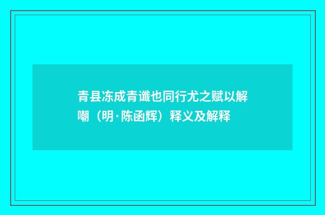 青县冻成青谶也同行尤之赋以解嘲（明·陈函辉）释义及解释