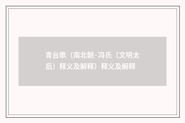 青台歌（南北朝·冯氏（文明太后）释义及解释）释义及解释