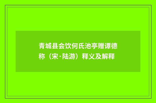 青城县会饮何氏池亭赠谭德称（宋·陆游）释义及解释