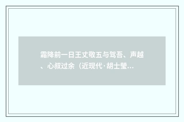 霜降前一日王丈敬五与驾吾、声越、心叔过余（近现代·胡士瑩）释义及解释