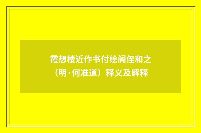 霞想楼近作书付绘阁侄和之（明·何准道）释义及解释