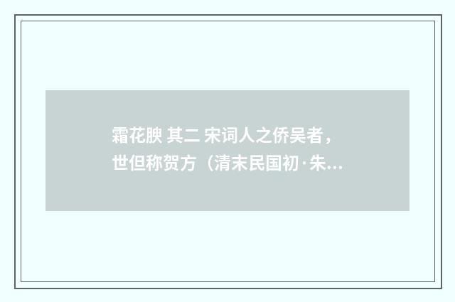 霜花腴 其二 宋词人之侨吴者，世但称贺方（清末民国初·朱祖谋）释义及解释