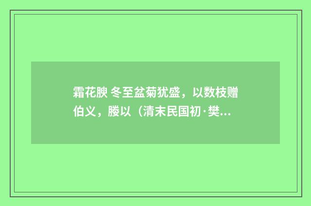 霜花腴 冬至盆菊犹盛，以数枝赠伯义，媵以（清末民国初·樊增祥）释义及解释