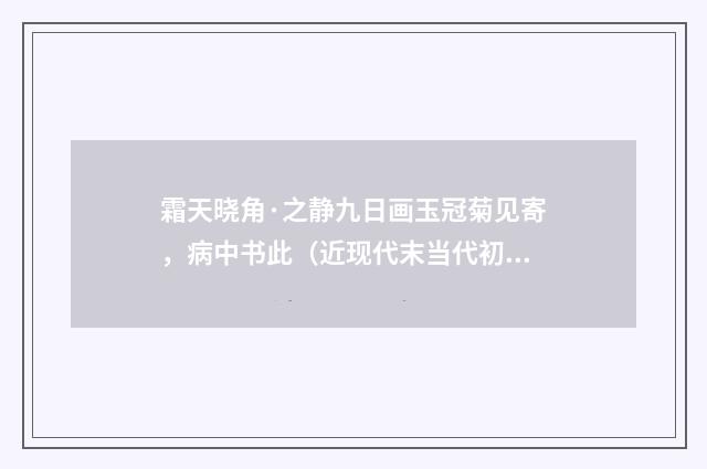 霜天晓角·之静九日画玉冠菊见寄，病中书此（近现代末当代初·黄松鹤）释义及解释