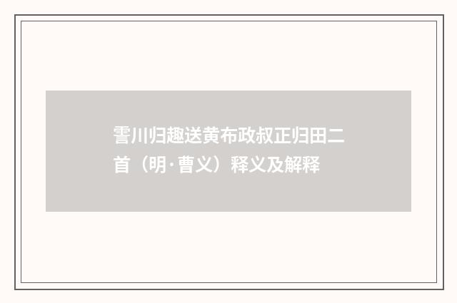 霅川归趣送黄布政叔正归田二首（明·曹义）释义及解释