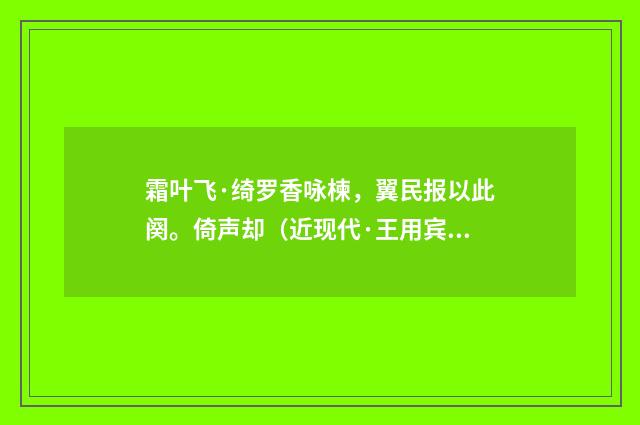 霜叶飞·绮罗香咏楝，翼民报以此阕。倚声却（近现代·王用宾）释义及解释