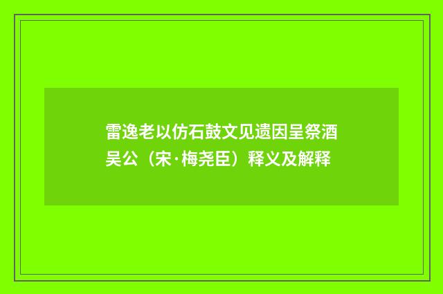 雷逸老以仿石鼓文见遗因呈祭酒吴公（宋·梅尧臣）释义及解释