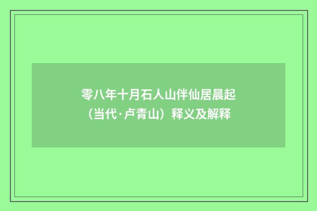 零八年十月石人山伴仙居晨起（当代·卢青山）释义及解释