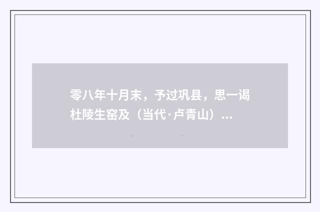 零八年十月末，予过巩县，思一谒杜陵生窑及（当代·卢青山）释义及解释
