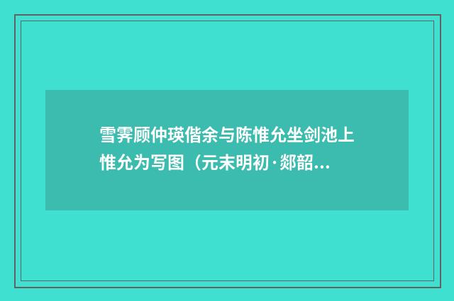 雪霁顾仲瑛偕余与陈惟允坐剑池上惟允为写图（元末明初·郯韶）释义及解释
