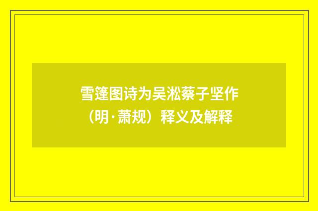 雪篷图诗为吴淞蔡子坚作（明·萧规）释义及解释