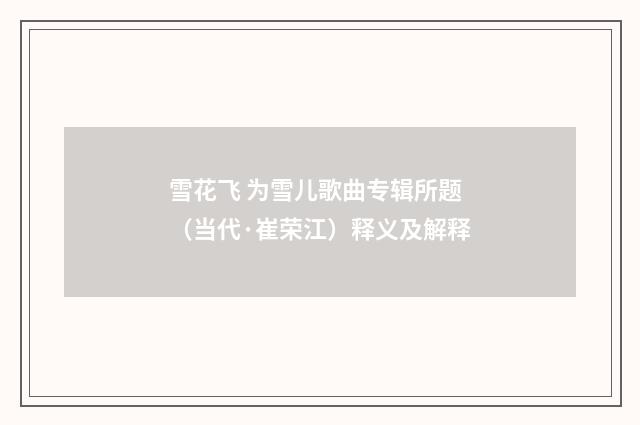 雪花飞 为雪儿歌曲专辑所题（当代·崔荣江）释义及解释