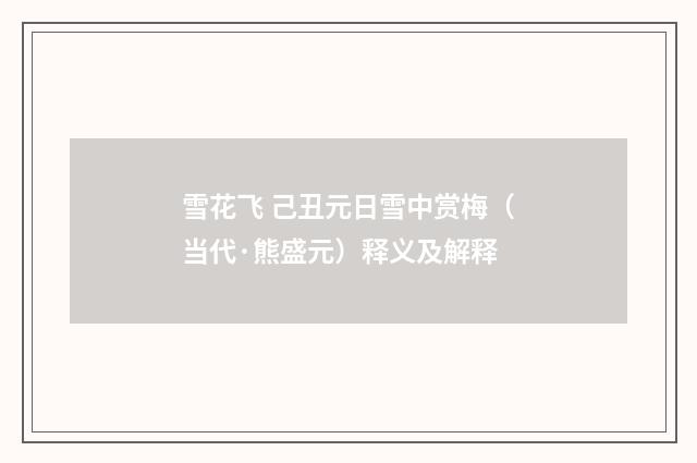 雪花飞 己丑元日雪中赏梅（当代·熊盛元）释义及解释