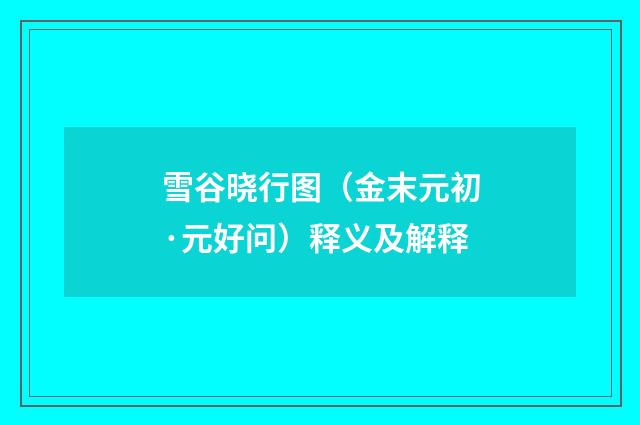 雪谷晓行图（金末元初·元好问）释义及解释