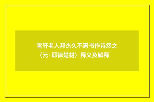 雪轩老人邦杰久不惠书作诗怨之（元·耶律楚材）释义及解释