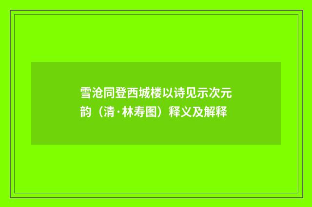 雪沧同登西城楼以诗见示次元韵（清·林寿图）释义及解释