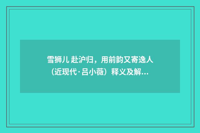 雪狮儿 赴沪归，用前韵又寄逸人（近现代·吕小薇）释义及解释