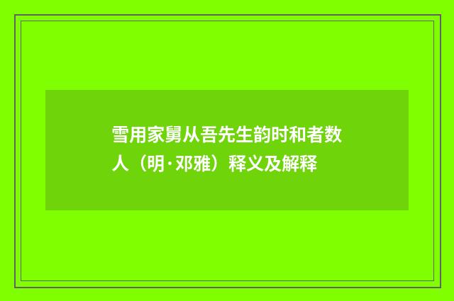 雪用家舅从吾先生韵时和者数人（明·邓雅）释义及解释