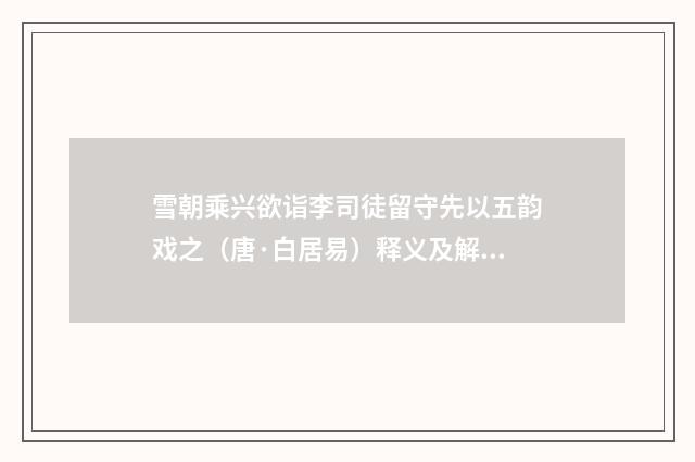 雪朝乘兴欲诣李司徒留守先以五韵戏之（唐·白居易）释义及解释