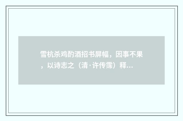 雪杭杀鸡酌酒招书屏幅，因事不果，以诗志之（清·许传霈）释义及解释