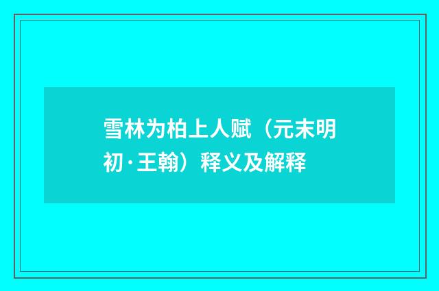 雪林为柏上人赋（元末明初·王翰）释义及解释