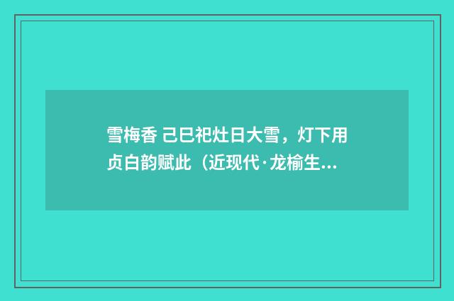 雪梅香 己巳祀灶日大雪，灯下用贞白韵赋此（近现代·龙榆生）释义及解释
