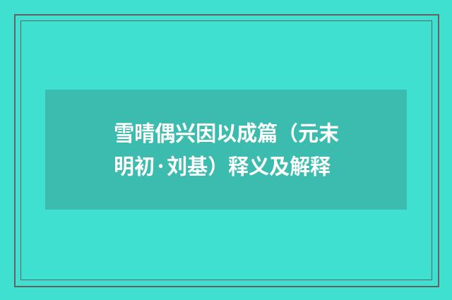 雪晴偶兴因以成篇（元末明初·刘基）释义及解释