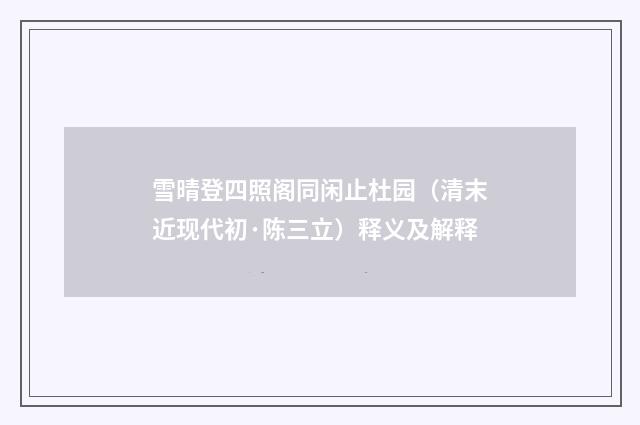 雪晴登四照阁同闲止杜园（清末近现代初·陈三立）释义及解释