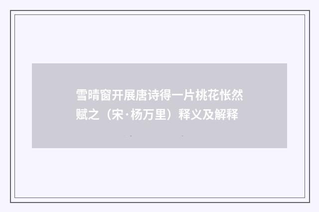 雪晴窗开展唐诗得一片桃花怅然赋之（宋·杨万里）释义及解释