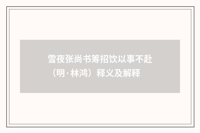 雪夜张尚书筹招饮以事不赴（明·林鸿）释义及解释