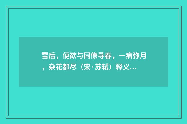 雪后，便欲与同僚寻春，一病弥月，杂花都尽（宋·苏轼）释义及解释