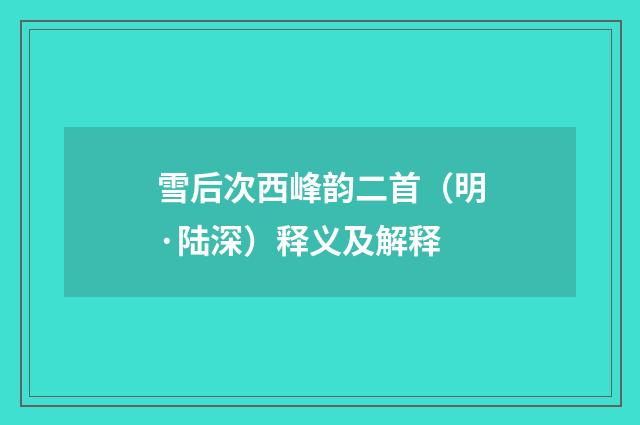 雪后次西峰韵二首（明·陆深）释义及解释