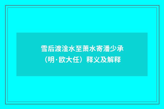 雪后渡淦水至萧水寄潘少承（明·欧大任）释义及解释