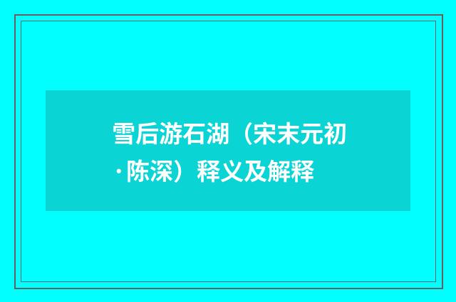 雪后游石湖（宋末元初·陈深）释义及解释