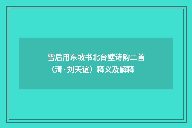雪后用东坡书北台壁诗韵二首（清·刘天谊）释义及解释