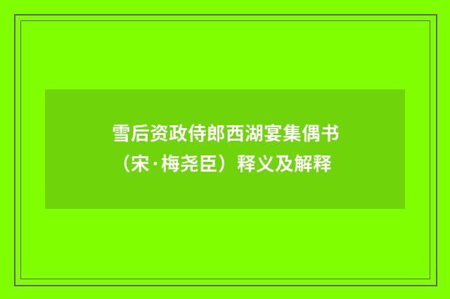 雪后资政侍郎西湖宴集偶书（宋·梅尧臣）释义及解释