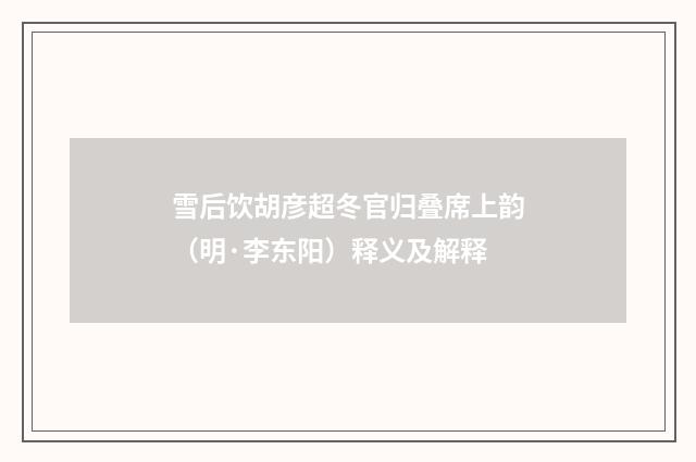 雪后饮胡彦超冬官归叠席上韵（明·李东阳）释义及解释