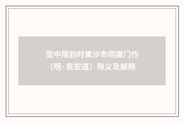 雪中限韵时寓沙市同度门作（明·袁宏道）释义及解释