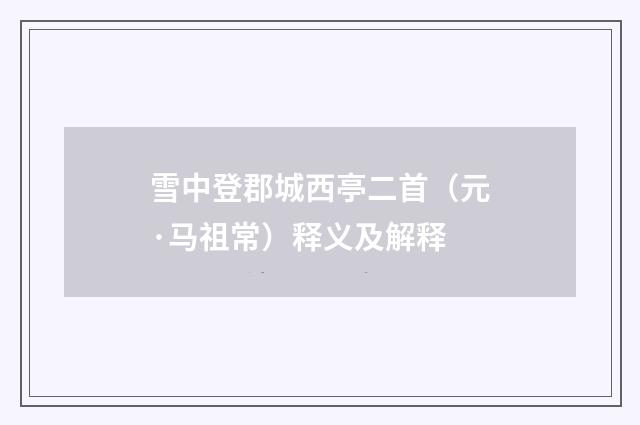 雪中登郡城西亭二首（元·马祖常）释义及解释