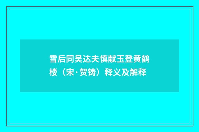 雪后同吴达夫慎献玉登黄鹤楼（宋·贺铸）释义及解释