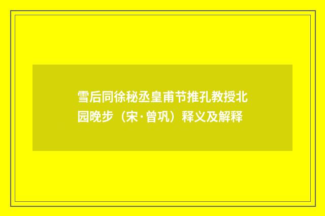 雪后同徐秘丞皇甫节推孔教授北园晚步（宋·曾巩）释义及解释