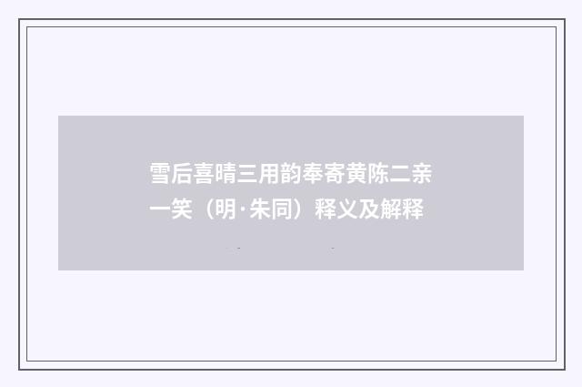 雪后喜晴三用韵奉寄黄陈二亲一笑（明·朱同）释义及解释