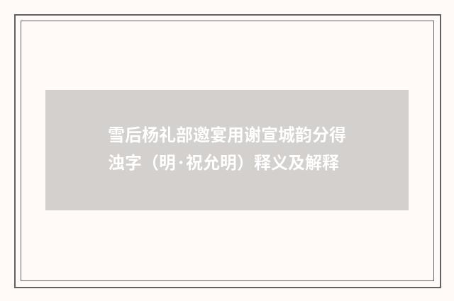 雪后杨礼部邀宴用谢宣城韵分得浊字（明·祝允明）释义及解释