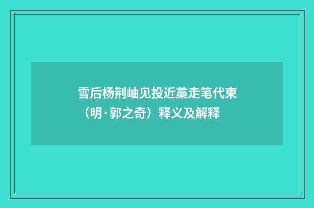 雪后杨荆岫见投近藁走笔代柬（明·郭之奇）释义及解释