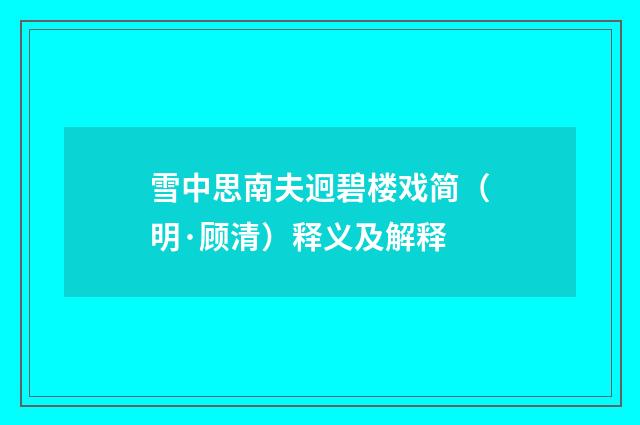 雪中思南夫迥碧楼戏简（明·顾清）释义及解释