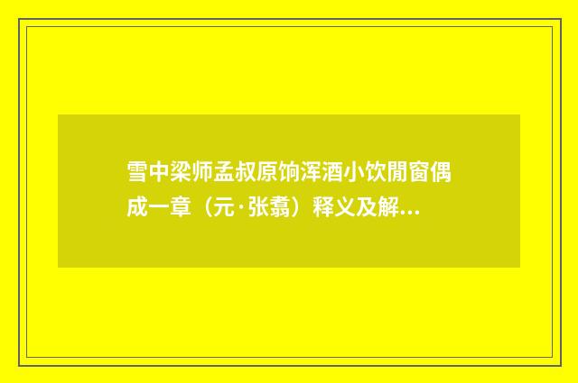 雪中梁师孟叔原饷浑酒小饮閒窗偶成一章（元·张翥）释义及解释