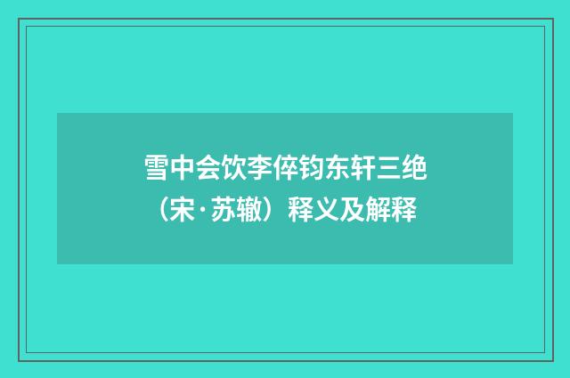 雪中会饮李倅钧东轩三绝（宋·苏辙）释义及解释