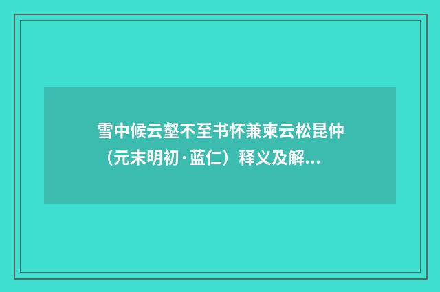 雪中候云壑不至书怀兼柬云松昆仲（元末明初·蓝仁）释义及解释
